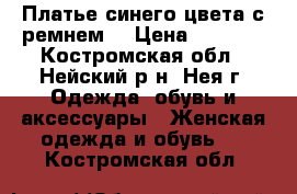 Платье синего цвета с ремнем  › Цена ­ 2 500 - Костромская обл., Нейский р-н, Нея г. Одежда, обувь и аксессуары » Женская одежда и обувь   . Костромская обл.